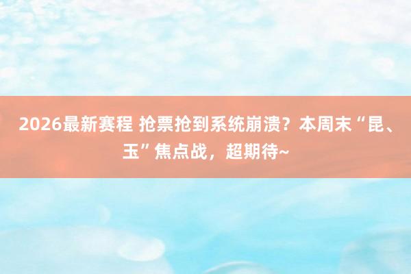 2026最新赛程 抢票抢到系统崩溃？本周末“昆、玉”焦点战，超期待~