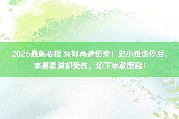 2026最新赛程 深圳再遭伤病!史小姐伤停后,李慕豪脚部受伤,场下冰敷跟腱!