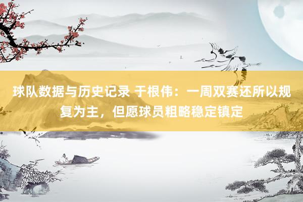 球队数据与历史记录 于根伟：一周双赛还所以规复为主，但愿球员粗略稳定镇定