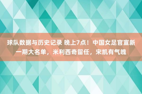 球队数据与历史记录 晚上7点！中国女足官宣新一期大名单，米利西奇留任，宋凯有气魄