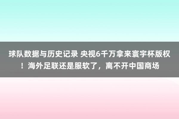球队数据与历史记录 央视6千万拿来寰宇杯版权！海外足联还是服软了，离不开中国商场