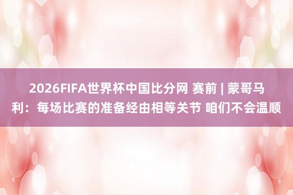 2026FIFA世界杯中国比分网 赛前 | 蒙哥马利：每场比赛的准备经由相等关节 咱们不会温顺