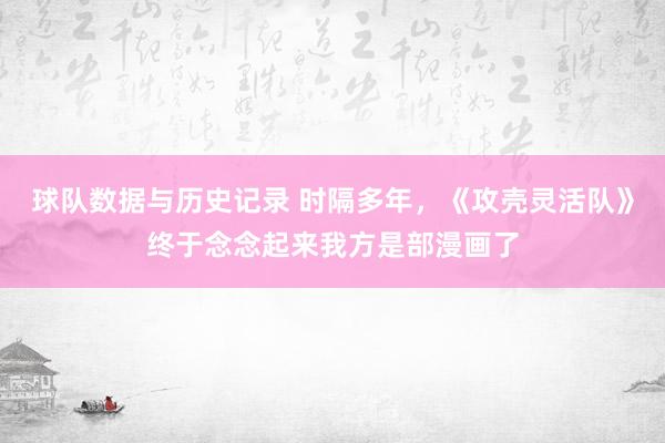 球队数据与历史记录 时隔多年，《攻壳灵活队》终于念念起来我方是部漫画了