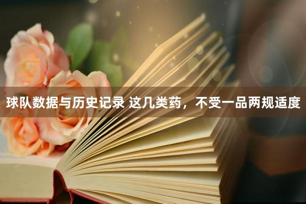 球队数据与历史记录 这几类药，不受一品两规适度
