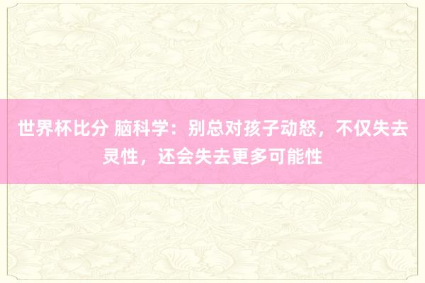 世界杯比分 脑科学：别总对孩子动怒，不仅失去灵性，还会失去更多可能性