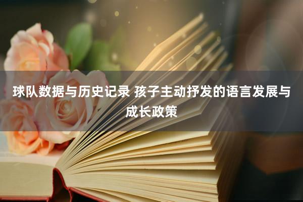 球队数据与历史记录 孩子主动抒发的语言发展与成长政策