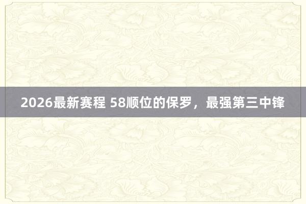 2026最新赛程 58顺位的保罗，最强第三中锋
