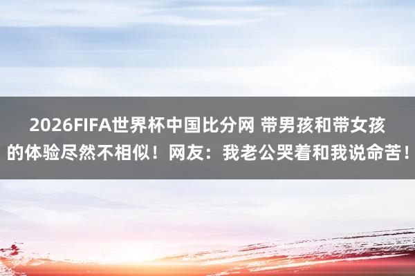 2026FIFA世界杯中国比分网 带男孩和带女孩的体验尽然不相似!网友:我老公哭着和我说命苦!