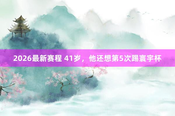 2026最新赛程 41岁，他还想第5次踢寰宇杯
