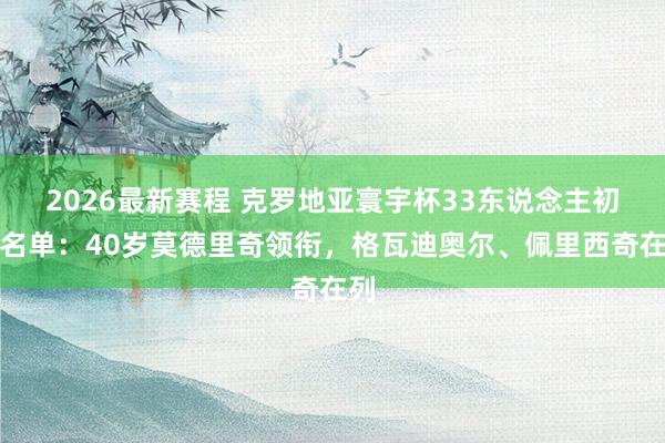 2026最新赛程 克罗地亚寰宇杯33东说念主初选名单：40岁莫德里奇领衔，格瓦迪奥尔、佩里西奇在列