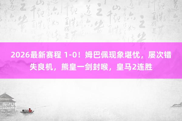 2026最新赛程 1-0!姆巴佩现象堪忧,屡次错失良机,熊皇一剑封喉,皇马2连胜