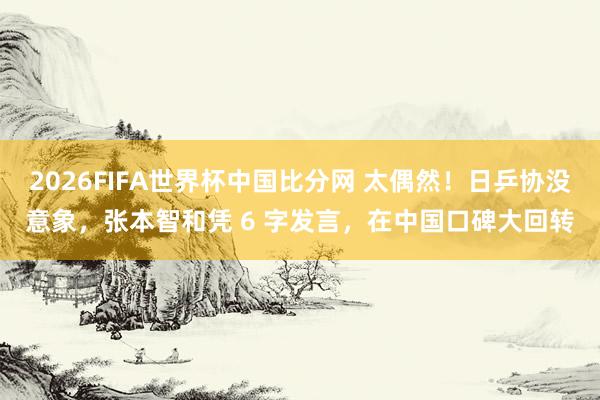 2026FIFA世界杯中国比分网 太偶然！日乒协没意象，张本智和凭 6 字发言，在中国口碑大回转