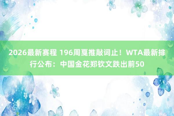 2026最新赛程 196周戛推敲词止!WTA最新排行公布:中国金花郑钦文跌出前50