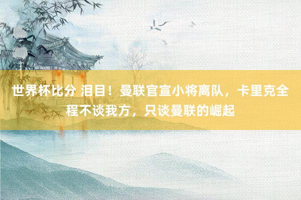 世界杯比分 泪目！曼联官宣小将离队，卡里克全程不谈我方，只谈曼联的崛起