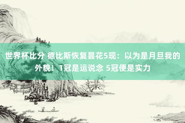 世界杯比分 德比斯恢复昙花5现：以为是月旦我的外貌！1冠是运说念 5冠便是实力