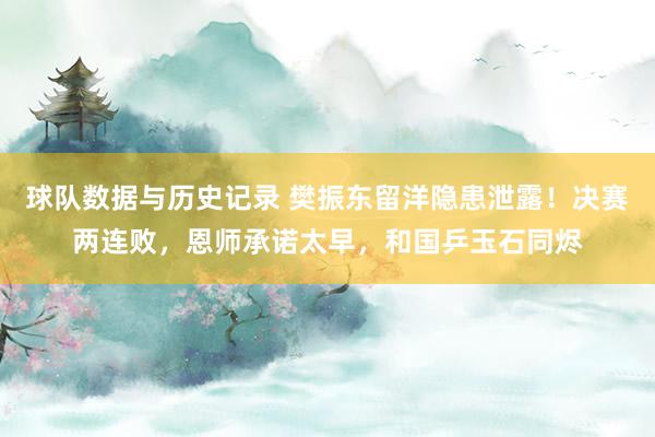 球队数据与历史记录 樊振东留洋隐患泄露！决赛两连败，恩师承诺太早，和国乒玉石同烬