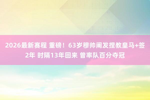 2026最新赛程 重磅!63岁穆帅阐发捏教皇马+签2年 时隔13年回来 曾率队百分夺冠