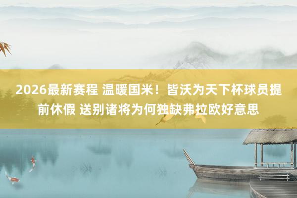 2026最新赛程 温暖国米！皆沃为天下杯球员提前休假 送别诸将为何独缺弗拉欧好意思