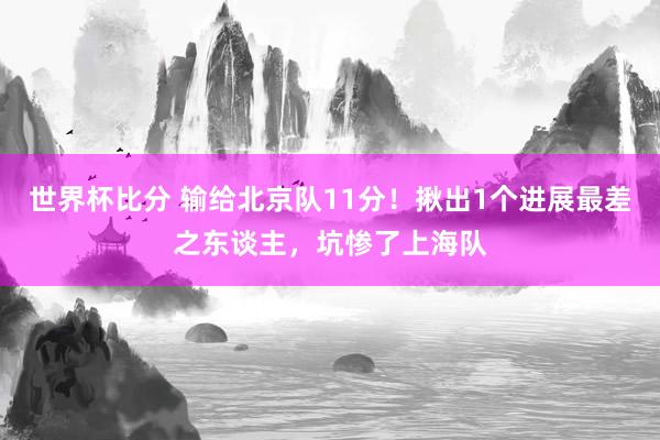 世界杯比分 输给北京队11分！揪出1个进展最差之东谈主，坑惨了上海队