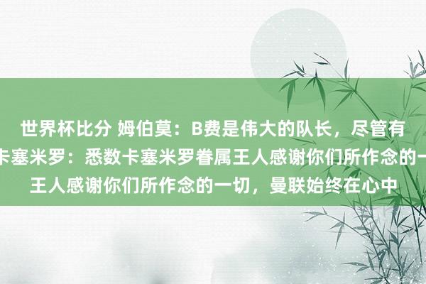 世界杯比分 姆伯莫：B费是伟大的队长，尽管有手艺心爱牢骚几句；卡塞米罗：悉数卡塞米罗眷属王人感谢你们所作念的一切，曼联始终在心中