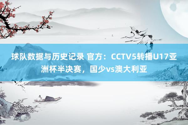 球队数据与历史记录 官方:CCTV5转播U17亚洲杯半决赛,国少vs澳大利亚