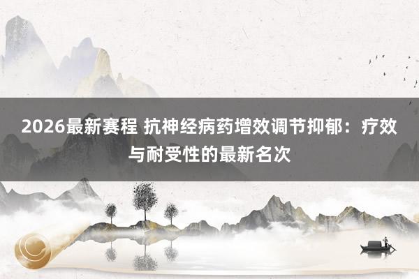 2026最新赛程 抗神经病药增效调节抑郁：疗效与耐受性的最新名次