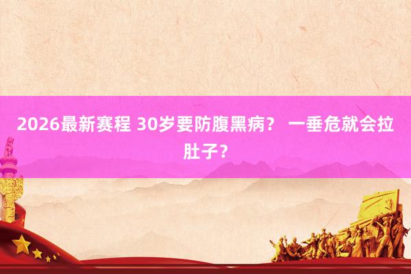 2026最新赛程 30岁要防腹黑病？ 一垂危就会拉肚子？