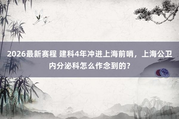 2026最新赛程 建科4年冲进上海前哨，上海公卫内分泌科怎么作念到的？