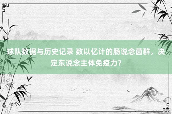 球队数据与历史记录 数以亿计的肠说念菌群,决定东说念主体免疫力?