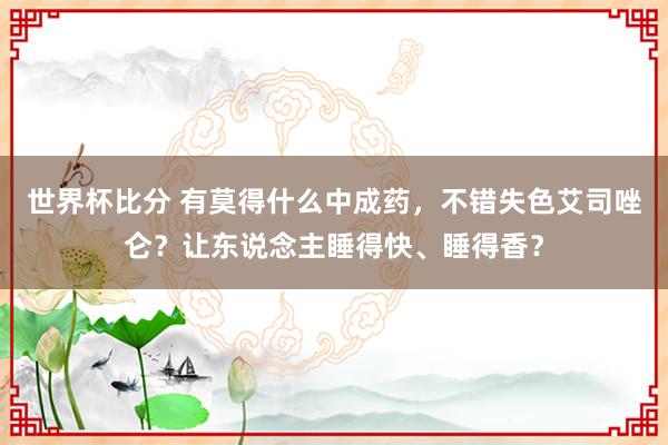 世界杯比分 有莫得什么中成药，不错失色艾司唑仑？让东说念主睡得快、睡得香？