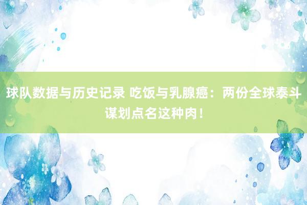 球队数据与历史记录 吃饭与乳腺癌：两份全球泰斗谋划点名这种肉！