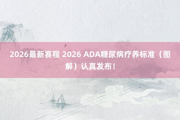 2026最新赛程 2026 ADA糖尿病疗养标准(图解)认真发布!