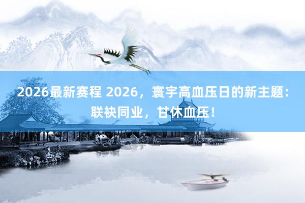 2026最新赛程 2026，寰宇高血压日的新主题：联袂同业，甘休血压！