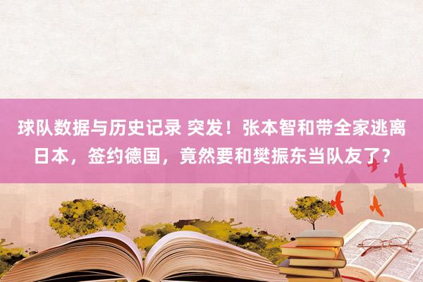 球队数据与历史记录 突发!张本智和带全家逃离日本,签约德国,竟然要和樊振东当队友了?