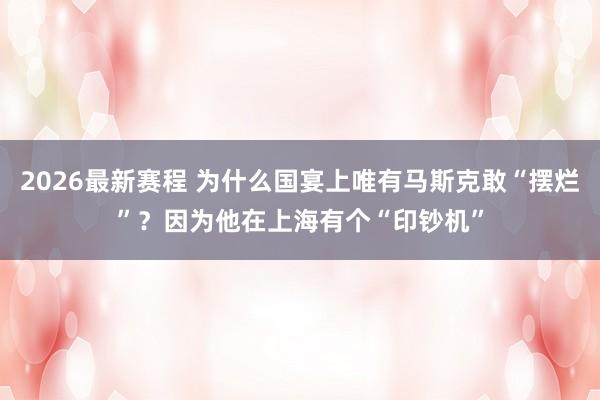 2026最新赛程 为什么国宴上唯有马斯克敢“摆烂”？因为他在上海有个“印钞机”