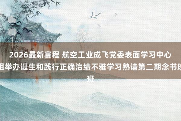 2026最新赛程 航空工业成飞党委表面学习中心组举办诞生和践行正确治绩不雅学习熟谙第二期念书班