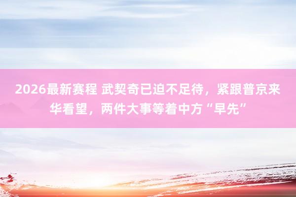2026最新赛程 武契奇已迫不足待，紧跟普京来华看望，两件大事等着中方“早先”