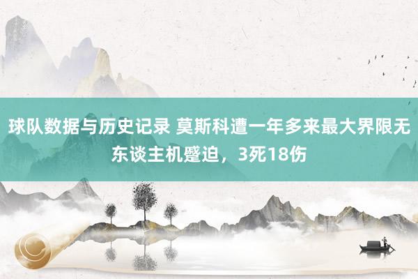 球队数据与历史记录 莫斯科遭一年多来最大界限无东谈主机蹙迫,3死18伤
