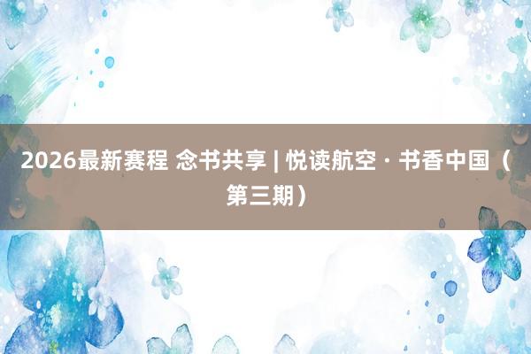 2026最新赛程 念书共享 | 悦读航空 · 书香中国(第三期)