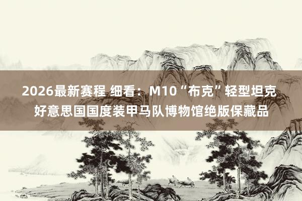 2026最新赛程 细看：M10“布克”轻型坦克 好意思国国度装甲马队博物馆绝版保藏品