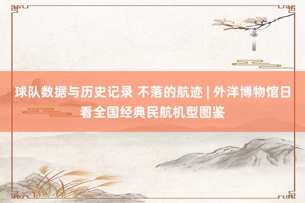 球队数据与历史记录 不落的航迹 | 外洋博物馆日看全国经典民航机型图鉴