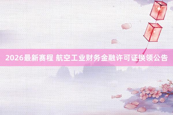 2026最新赛程 航空工业财务金融许可证换领公告