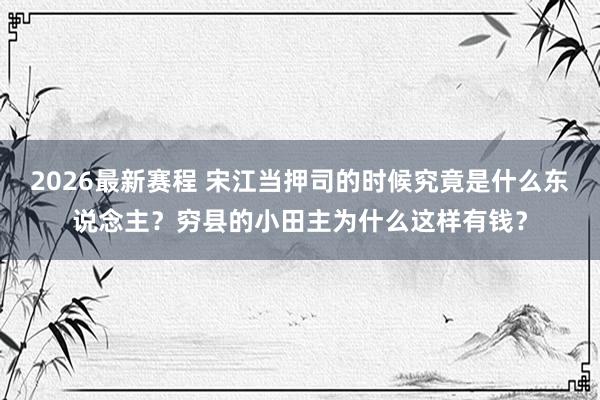 2026最新赛程 宋江当押司的时候究竟是什么东说念主？穷县的小田主为什么这样有钱？