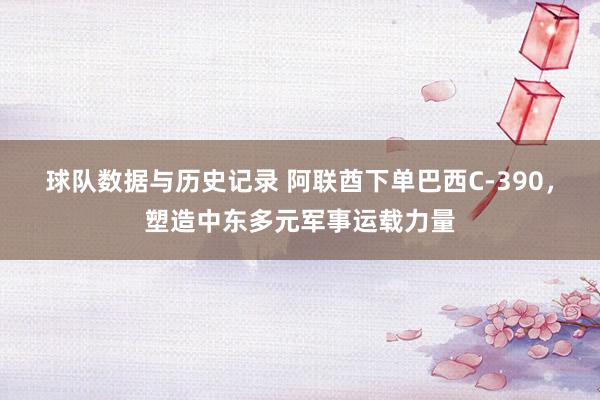 球队数据与历史记录 阿联酋下单巴西C-390,塑造中东多元军事运载力量