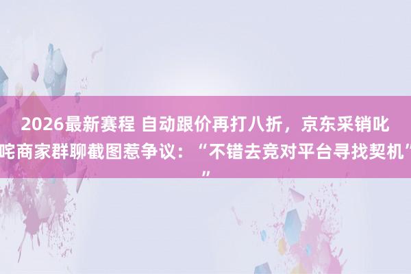 2026最新赛程 自动跟价再打八折，京东采销叱咤商家群聊截图惹争议：“不错去竞对平台寻找契机”