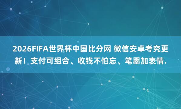 2026FIFA世界杯中国比分网 微信安卓考究更新！支付可组合、收钱不怕忘、笔墨加表情.