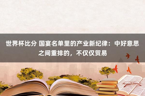 世界杯比分 国宴名单里的产业新纪律：中好意思之间重排的，不仅仅贸易