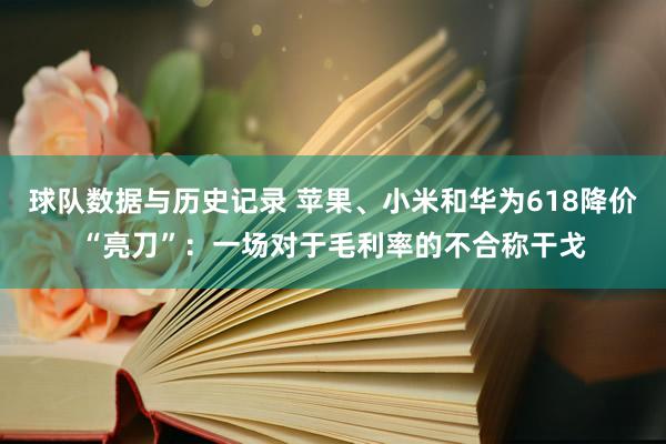 球队数据与历史记录 苹果、小米和华为618降价“亮刀”：一场对于毛利率的不合称干戈