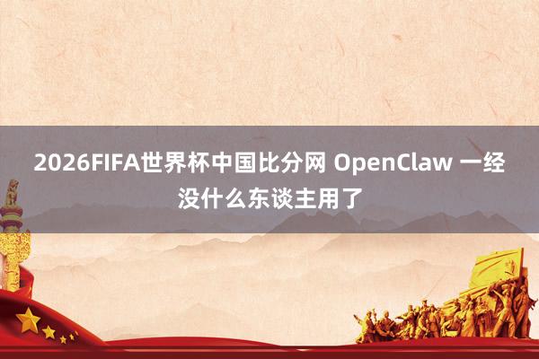 2026FIFA世界杯中国比分网 OpenClaw 一经没什么东谈主用了