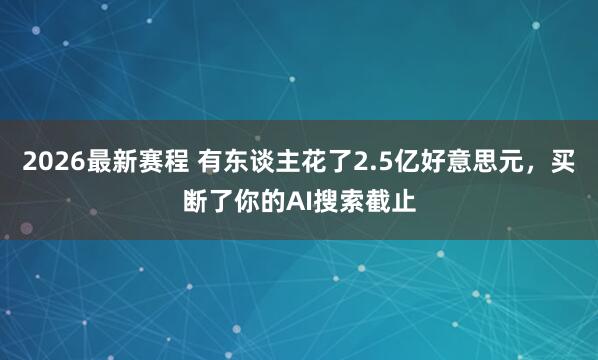 2026最新赛程 有东谈主花了2.5亿好意思元，买断了你的AI搜索截止